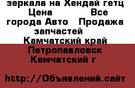 зеркала на Хендай гетц › Цена ­ 2 000 - Все города Авто » Продажа запчастей   . Камчатский край,Петропавловск-Камчатский г.